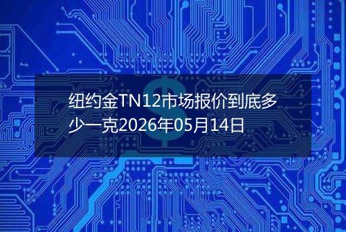 纽约金TN12市场报价到底多少一克2026年05月14日