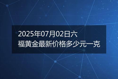 2025年07月02日六福黄金最新价格多少元一克