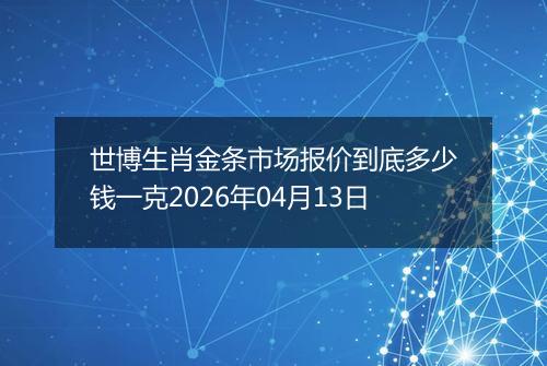 世博生肖金条市场报价到底多少钱一克2026年04月13日