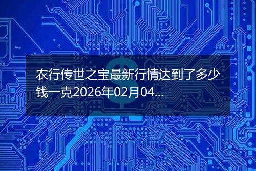 农行传世之宝最新行情达到了多少钱一克2026年02月04日