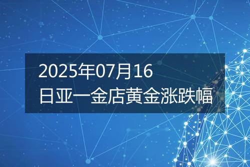 2025年07月16日亚一金店黄金涨跌幅