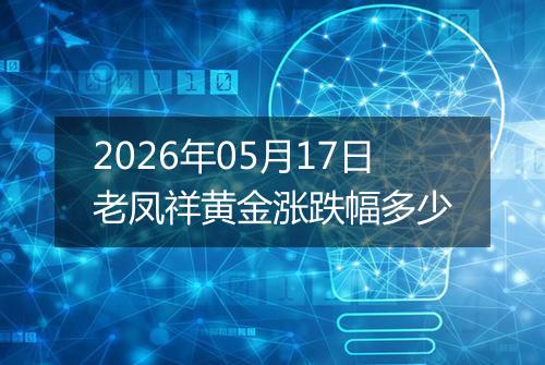 2026年05月17日老凤祥黄金涨跌幅多少