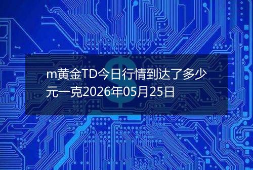 m黄金TD今日行情到达了多少元一克2026年05月25日