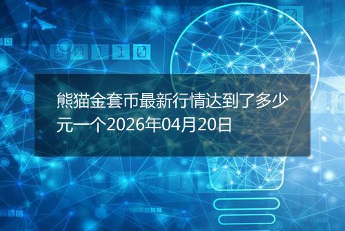 熊猫金套币最新行情达到了多少元一个2026年04月20日