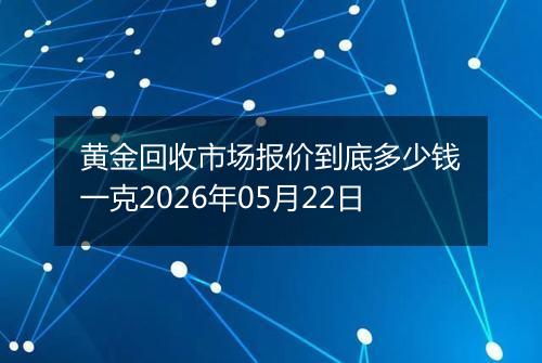 黄金回收市场报价到底多少钱一克2026年05月22日