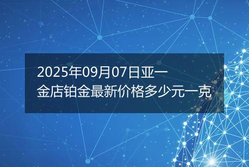 2025年09月07日亚一金店铂金最新价格多少元一克