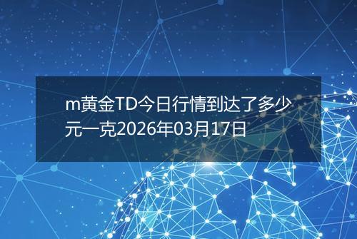 m黄金TD今日行情到达了多少元一克2026年03月17日