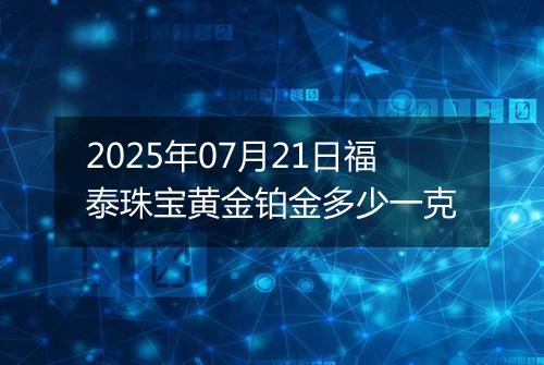 2025年07月21日福泰珠宝黄金铂金多少一克