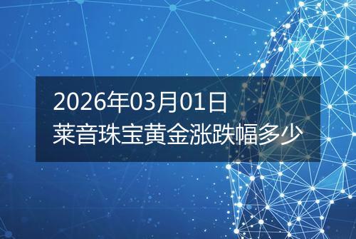 2026年03月01日莱音珠宝黄金涨跌幅多少