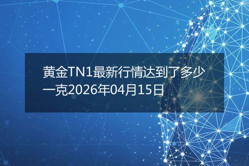 黄金TN1最新行情达到了多少一克2026年04月15日