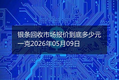 银条回收市场报价到底多少元一克2026年05月09日