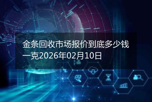 金条回收市场报价到底多少钱一克2026年02月10日
