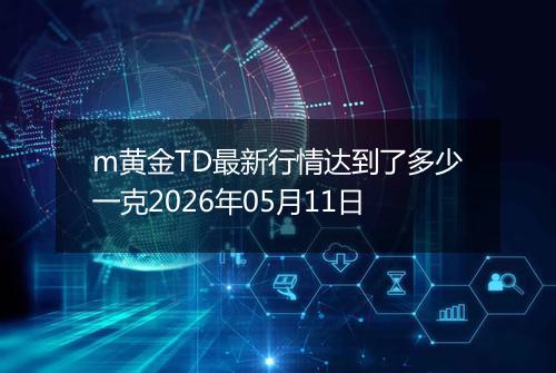 m黄金TD最新行情达到了多少一克2026年05月11日