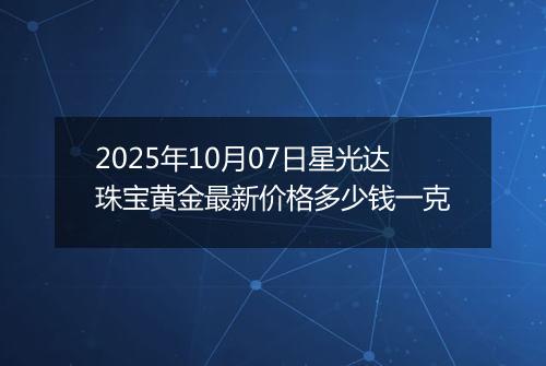 2025年10月07日星光达珠宝黄金最新价格多少钱一克