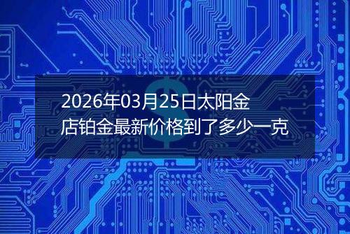 2026年03月25日太阳金店铂金最新价格到了多少一克