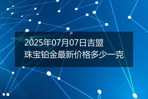 2025年07月07日吉盟珠宝铂金最新价格多少一克