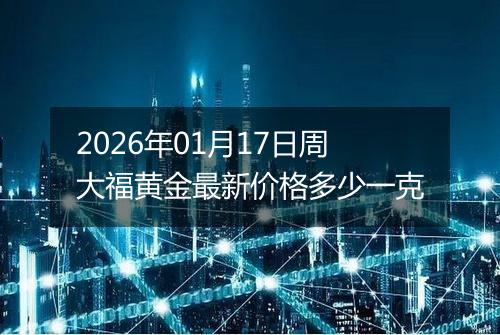 2026年01月17日周大福黄金最新价格多少一克