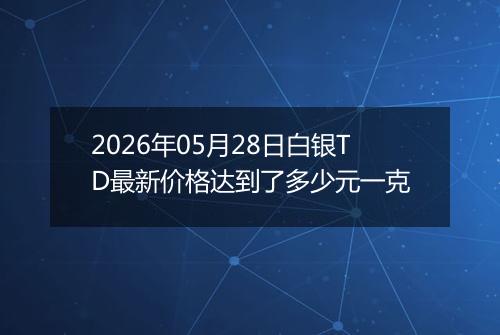 2026年05月28日白银TD最新价格达到了多少元一克