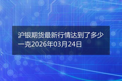 沪银期货最新行情达到了多少一克2026年03月24日