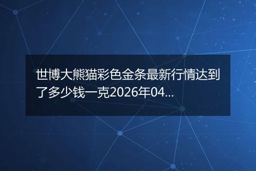 世博大熊猫彩色金条最新行情达到了多少钱一克2026年04月01日