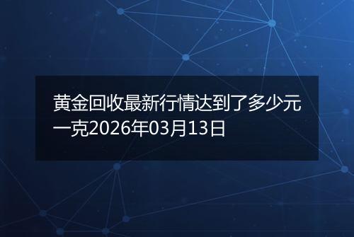 黄金回收最新行情达到了多少元一克2026年03月13日