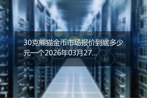 30克熊猫金币市场报价到底多少元一个2026年03月27日