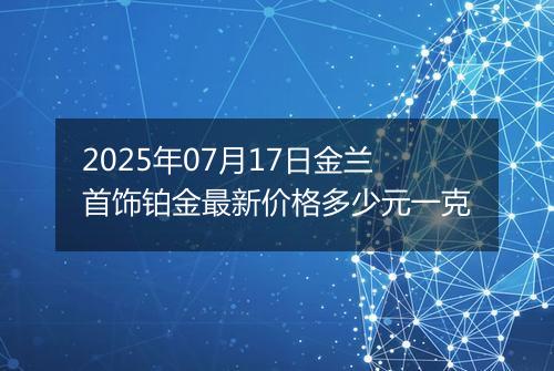 2025年07月17日金兰首饰铂金最新价格多少元一克