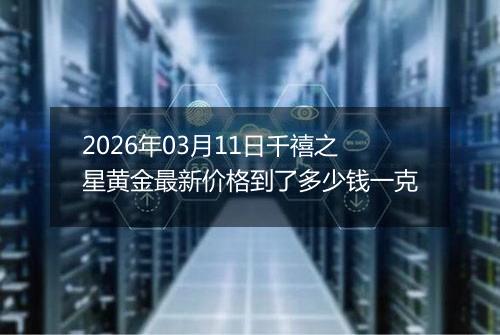 2026年03月11日千禧之星黄金最新价格到了多少钱一克