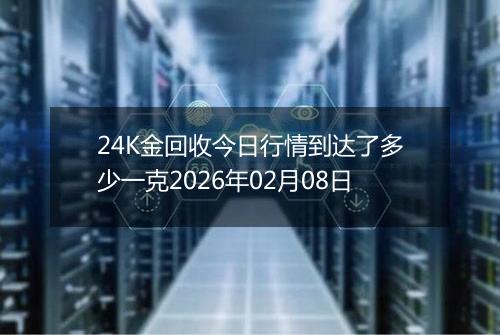 24K金回收今日行情到达了多少一克2026年02月08日
