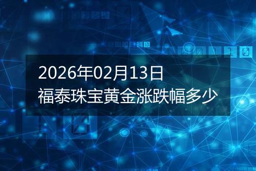 2026年02月13日福泰珠宝黄金涨跌幅多少