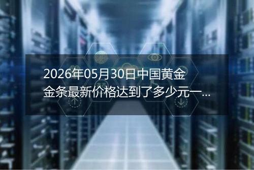 2026年05月30日中国黄金金条最新价格达到了多少元一克