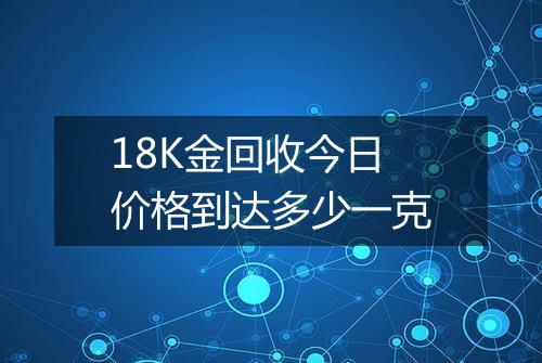 18K金回收今日价格到达多少一克
