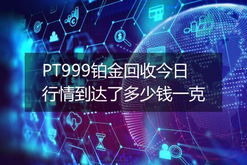 PT999铂金回收今日行情到达了多少钱一克