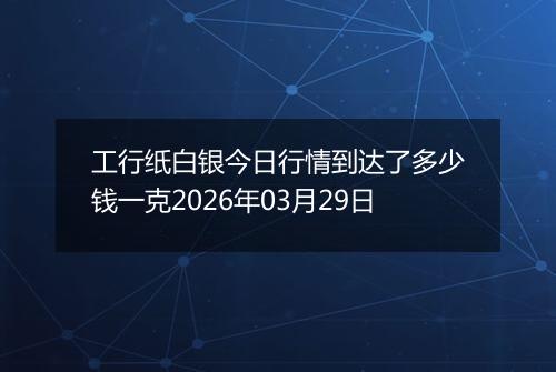 工行纸白银今日行情到达了多少钱一克2026年03月29日
