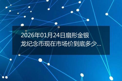2026年01月24日扇形金银龙纪念币现在市场价到底多少元一个