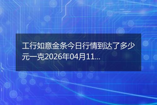工行如意金条今日行情到达了多少元一克2026年04月11日