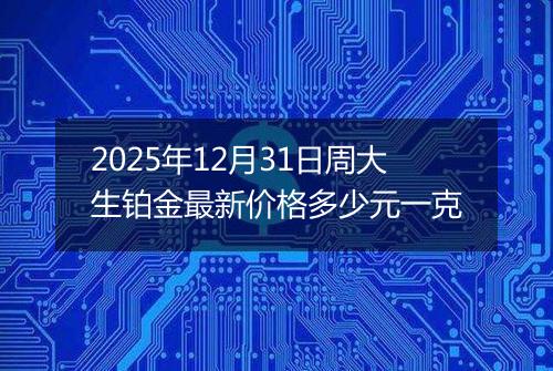 2025年12月31日周大生铂金最新价格多少元一克