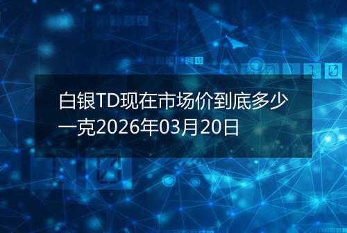 白银TD现在市场价到底多少一克2026年03月20日