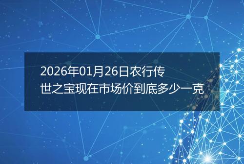 2026年01月26日农行传世之宝现在市场价到底多少一克