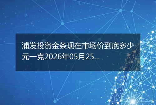 浦发投资金条现在市场价到底多少元一克2026年05月25日
