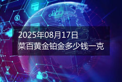 2025年08月17日菜百黄金铂金多少钱一克
