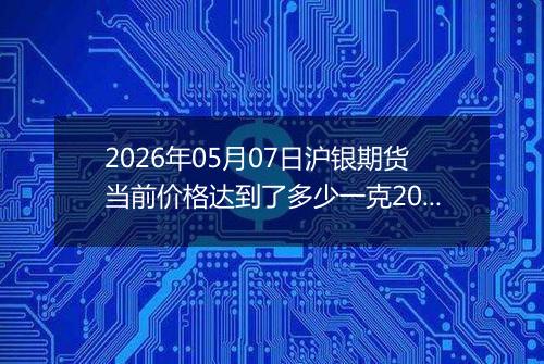 2026年05月07日沪银期货当前价格达到了多少一克2026年05月07日