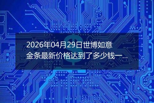 2026年04月29日世博如意金条最新价格达到了多少钱一克
