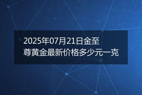 2025年07月21日金至尊黄金最新价格多少元一克