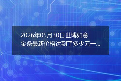 2026年05月30日世博如意金条最新价格达到了多少元一克