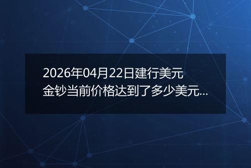 2026年04月22日建行美元金钞当前价格达到了多少美元一盎司2026年04月22日