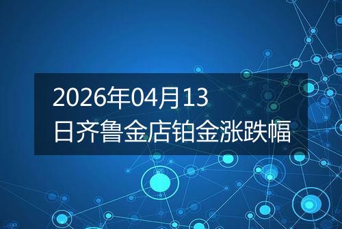 2026年04月13日齐鲁金店铂金涨跌幅
