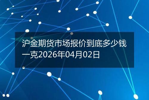 沪金期货市场报价到底多少钱一克2026年04月02日