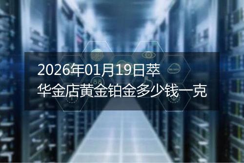 2026年01月19日萃华金店黄金铂金多少钱一克