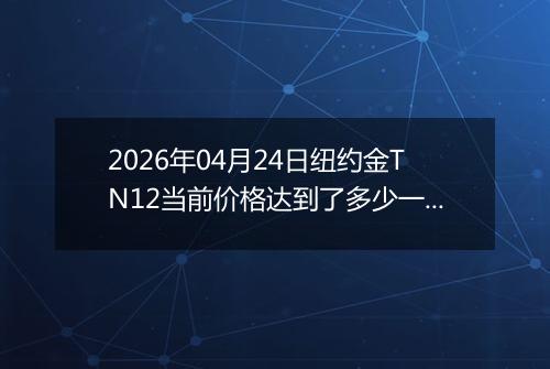 2026年04月24日纽约金TN12当前价格达到了多少一克2026年04月24日